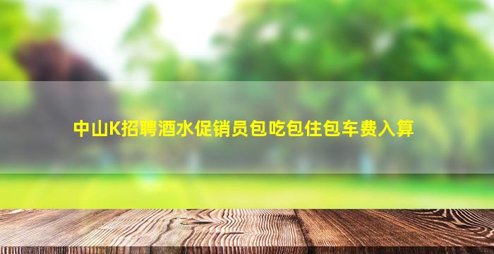 中山K招聘酒水促销员包吃包住包车费入算